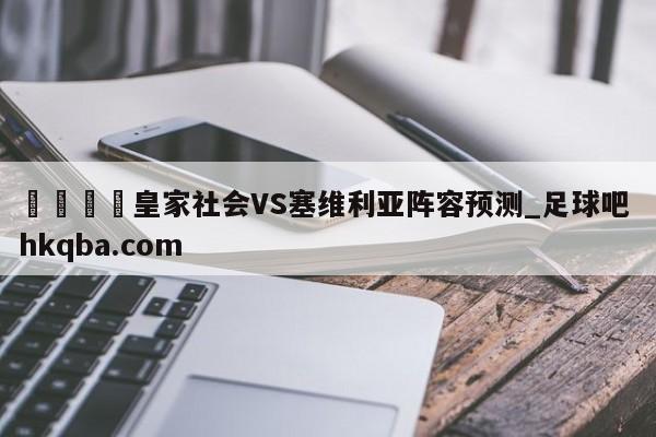 🍢皇家社会VS塞维利亚阵容预测_足球吧 hkqba.com