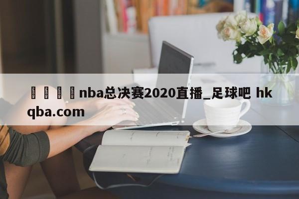 🍢nba总决赛2020直播_足球吧 hkqba.com