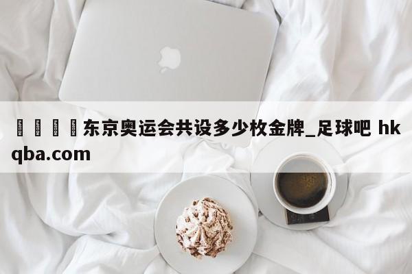 🍢东京奥运会共设多少枚金牌_足球吧 hkqba.com