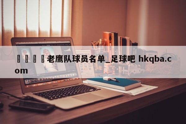 🍢老鹰队球员名单_足球吧 hkqba.com