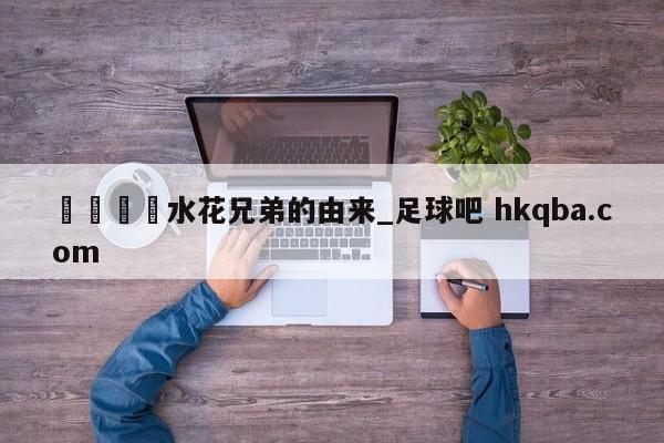 🍢水花兄弟的由来_足球吧 hkqba.com