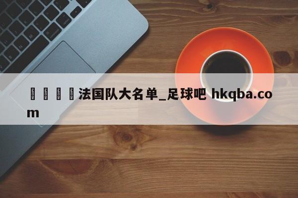 🍢法国队大名单_足球吧 hkqba.com