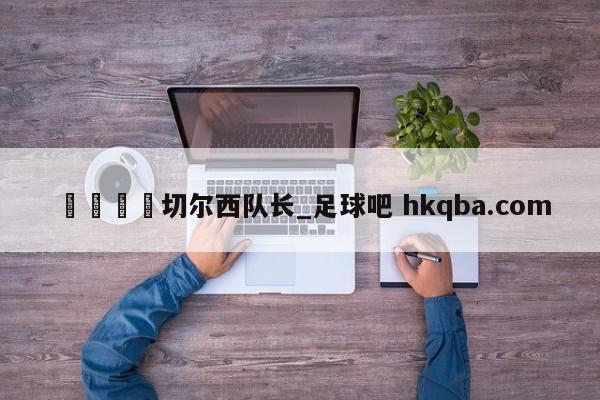 🍢切尔西队长_足球吧 hkqba.com
