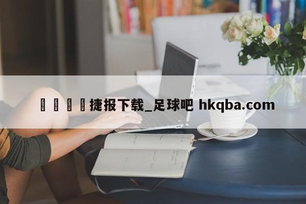 🍢捷报下载_足球吧 hkqba.com