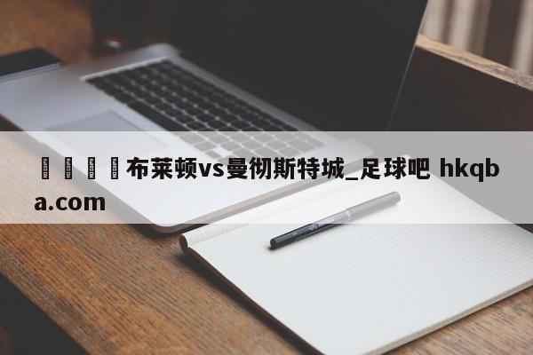🍢布莱顿vs曼彻斯特城_足球吧 hkqba.com