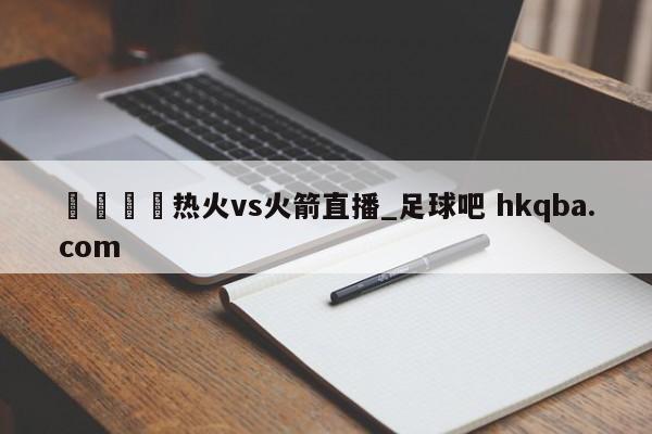 🍢热火vs火箭直播_足球吧 hkqba.com