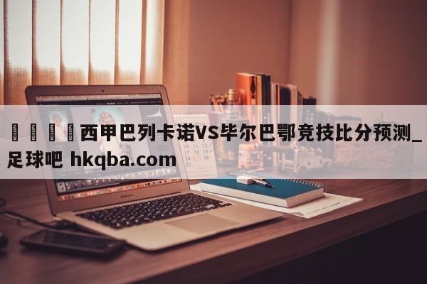 🍢西甲巴列卡诺VS毕尔巴鄂竞技比分预测_足球吧 hkqba.com