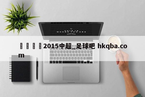 🍢2015中超_足球吧 hkqba.com