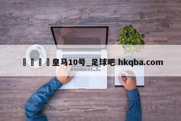 🍢皇马10号_足球吧 hkqba.com
