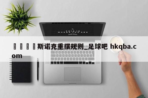 🍢斯诺克重摆规则_足球吧 hkqba.com