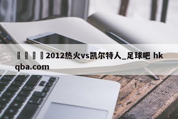 🍢2012热火vs凯尔特人_足球吧 hkqba.com