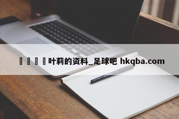 🍢叶莉的资料_足球吧 hkqba.com