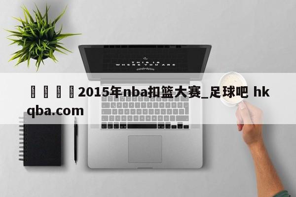 🍢2015年nba扣篮大赛_足球吧 hkqba.com