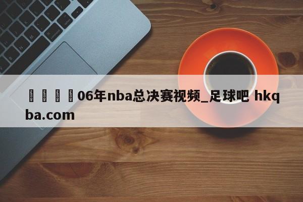 🍢06年nba总决赛视频_足球吧 hkqba.com