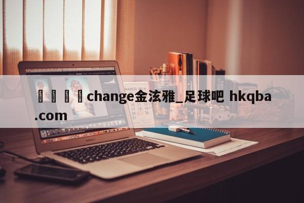 🍢change金泫雅_足球吧 hkqba.com