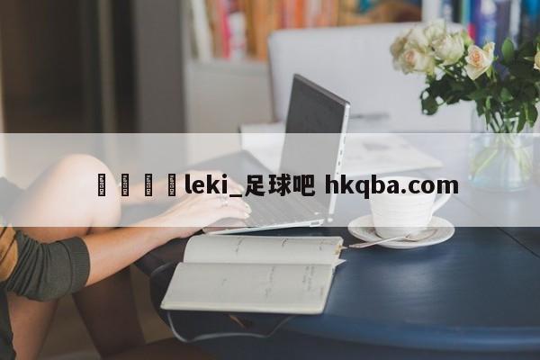 🍢leki_足球吧 hkqba.com
