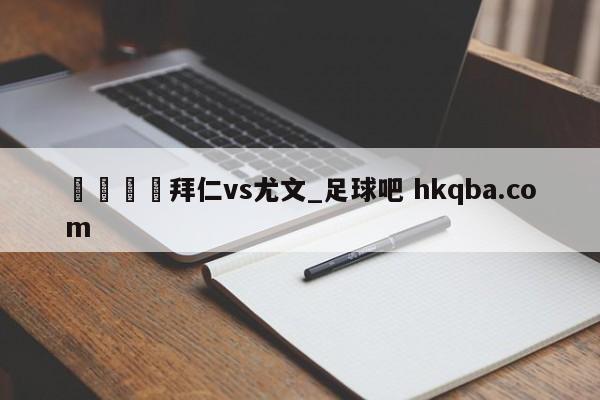 🍢拜仁vs尤文_足球吧 hkqba.com