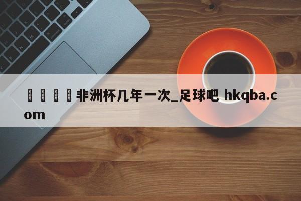 🍢非洲杯几年一次_足球吧 hkqba.com