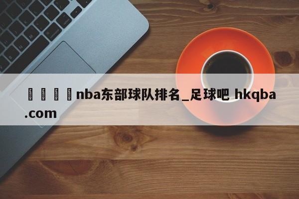 🍢nba东部球队排名_足球吧 hkqba.com
