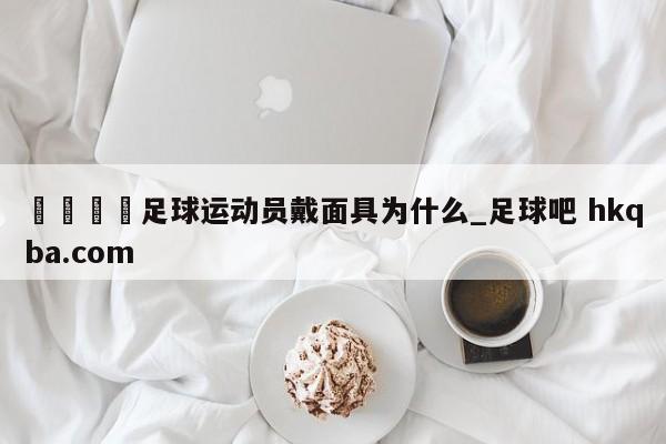 🍢足球运动员戴面具为什么_足球吧 hkqba.com